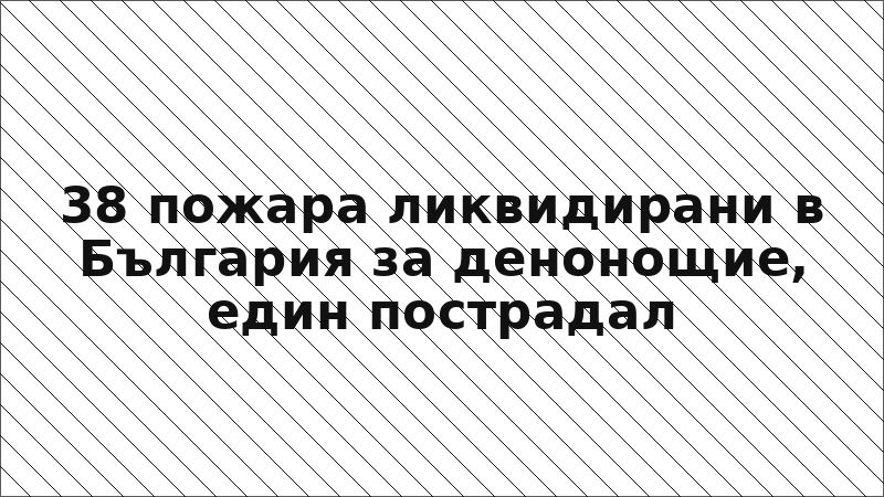 38 пожара ликвидирани в България за денонощие, един пострадал