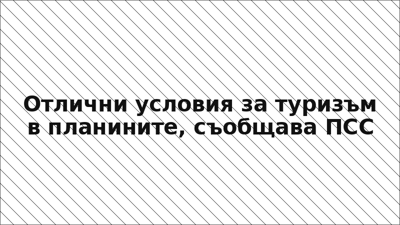 Отлични условия за туризъм в планините, съобщава ПСС