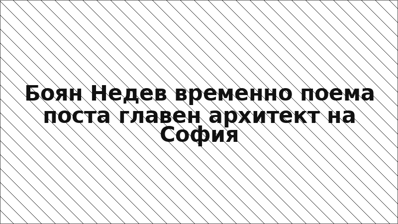 Боян Недев временно поема поста главен архитект на София