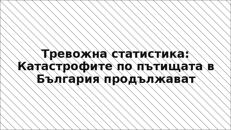Тревожна статистика: Катастрофите по пътищата в България продължават