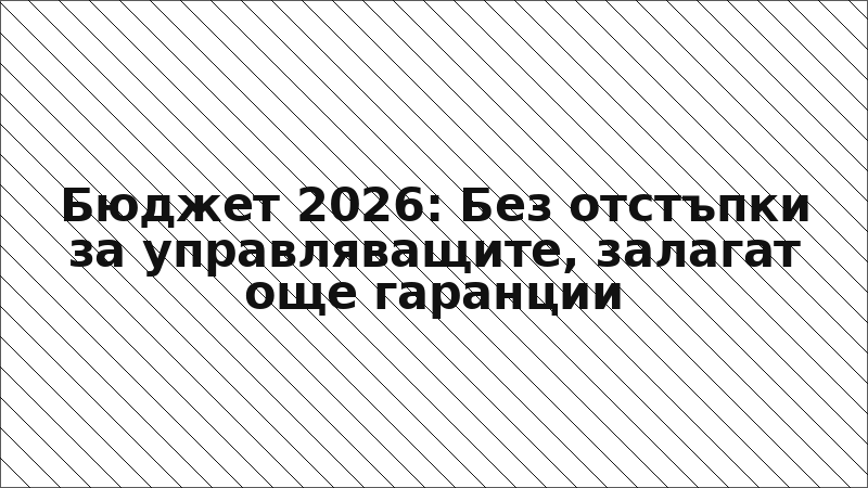 Бюджет 2026: Без отстъпки за управляващите, залагат още гаранции
