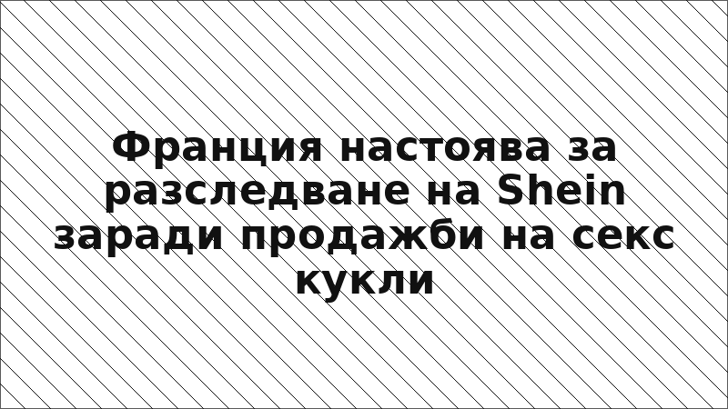 Франция настоява за разследване на Shein заради продажби на секс кукли