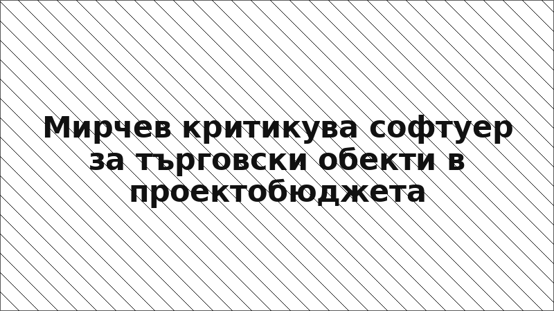 Мирчев критикува софтуер за търговски обекти в проектобюджета