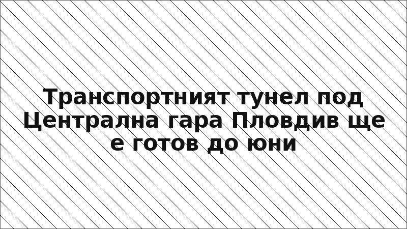 Транспортният тунел под Централна гара Пловдив ще е готов до юни