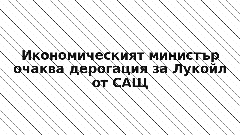 Икономическият министър очаква дерогация за Лукойл от САЩ