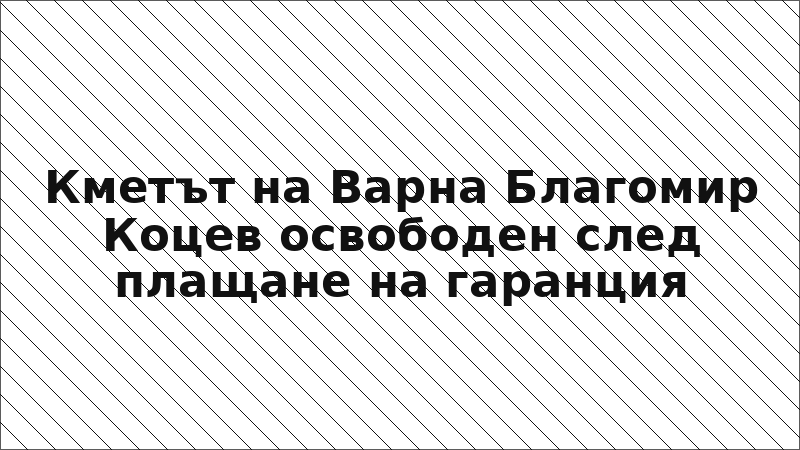 Кметът на Варна Благомир Коцев освободен след плащане на гаранция