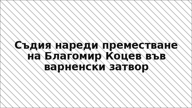 Съдия нареди преместване на Благомир Коцев във варненски затвор