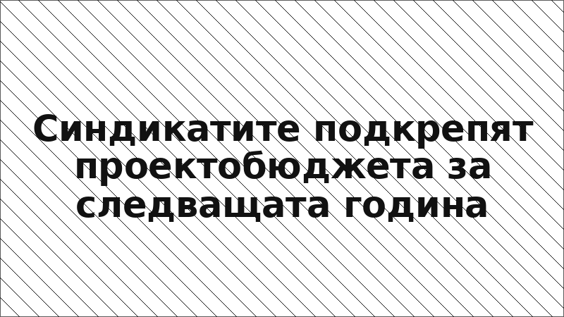 Синдикатите подкрепят проектобюджета за следващата година