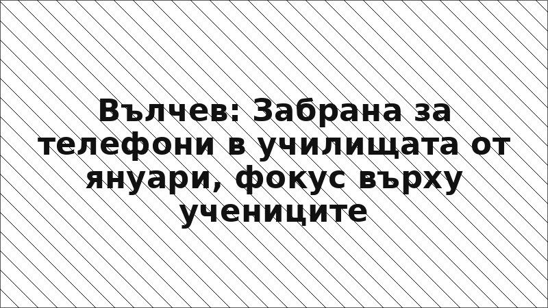 Вълчев: Забрана за телефони в училищата от януари, фокус върху учениците