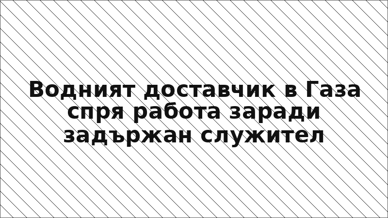 Водният доставчик в Газа спря работа заради задържан служител