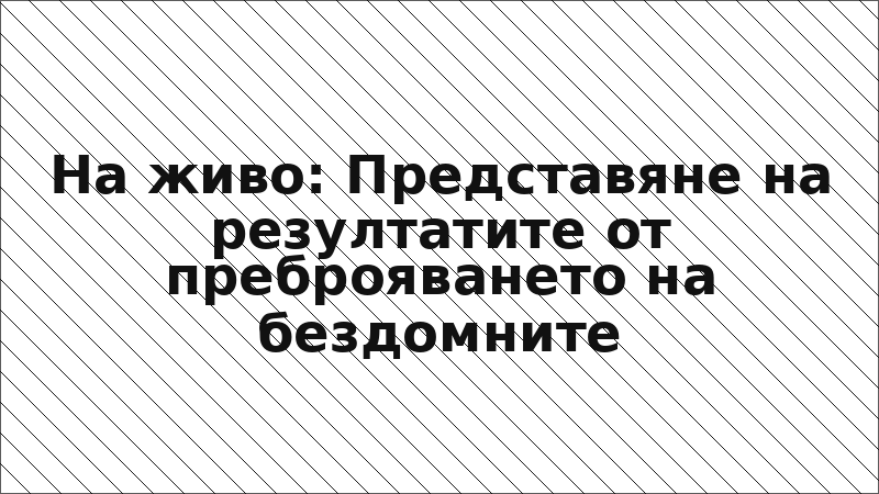 На живо: Представяне на резултатите от преброяването на бездомните