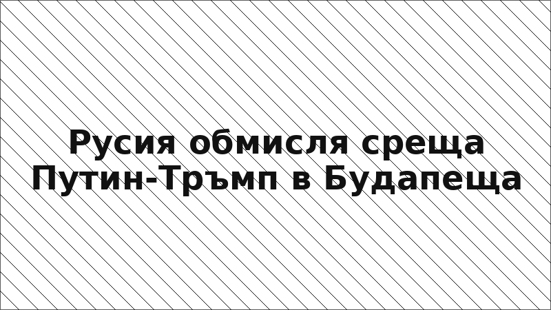 Русия обмисля среща Путин-Тръмп в Будапеща