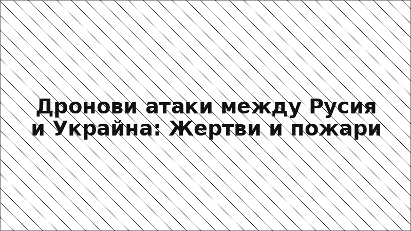 Дронови атаки между Русия и Украйна: Жертви и пожари
