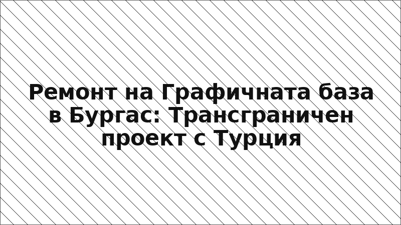 Ремонт на Графичната база в Бургас: Трансграничен проект с Турция