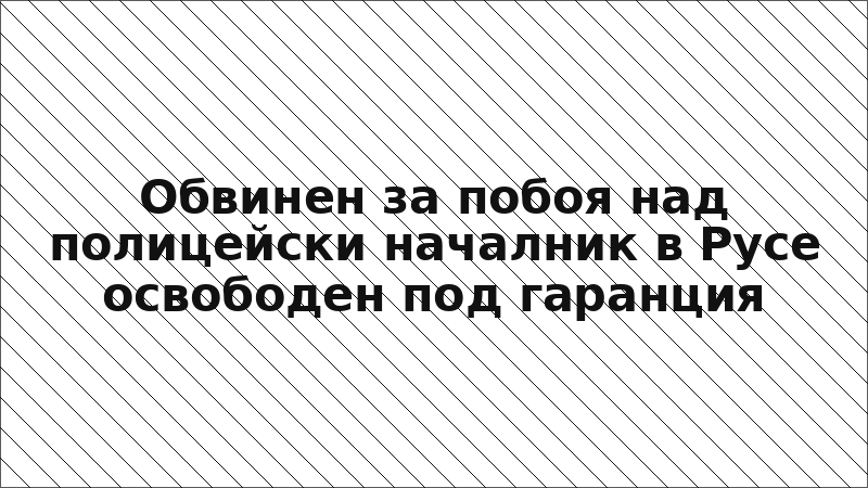 Обвинен за побоя над полицейски началник в Русе освободен под гаранция