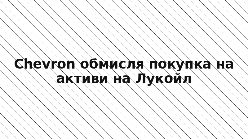 Chevron обмисля покупка на активи на Лукойл