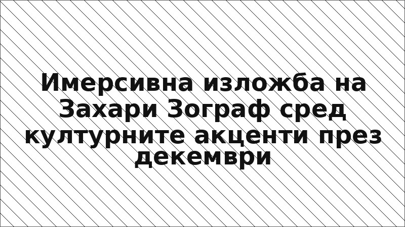 Имерсивна изложба на Захари Зограф сред културните акценти през декември