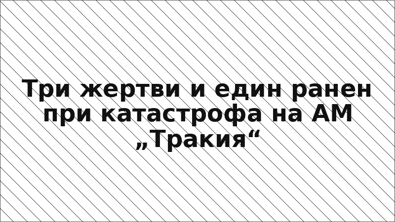Три жертви и един ранен при катастрофа на АМ „Тракия“