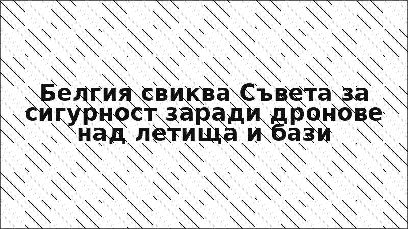 Белгия свиква Съвета за сигурност заради дронове над летища и бази