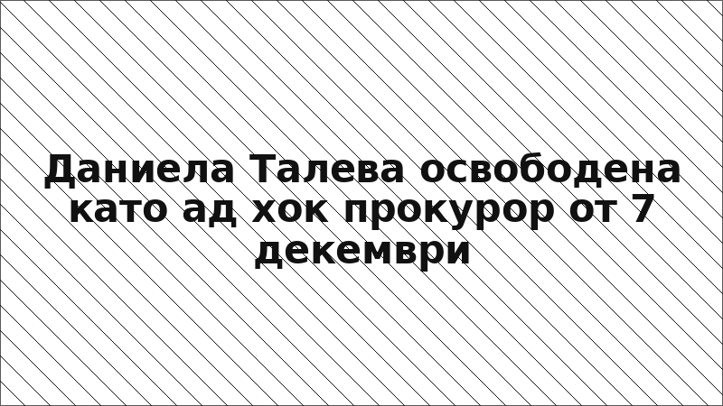 Даниела Талева освободена като ад хок прокурор от 7 декември