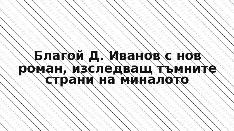 Благой Д. Иванов с нов роман, изследващ тъмните страни на миналото