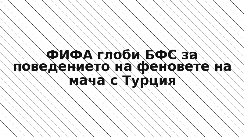 ФИФА глоби БФС за поведението на феновете на мача с Турция