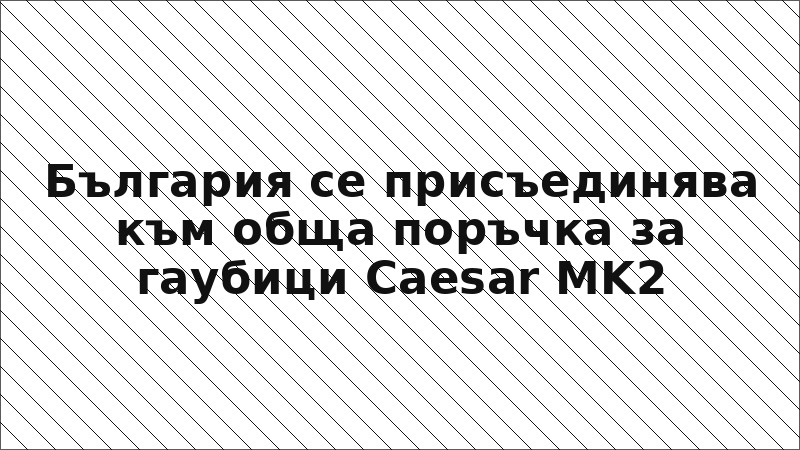 България се присъединява към обща поръчка за гаубици Caesar MK2