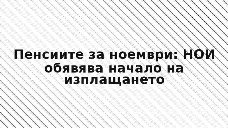 Пенсиите за ноември: НОИ обявява начало на изплащането