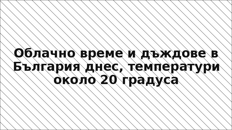 Облачно време и дъждове в България днес, температури около 20 градуса