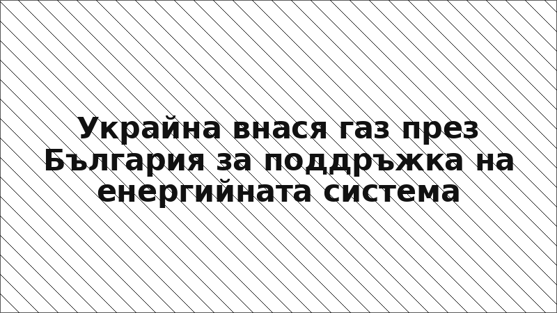 Украйна внася газ през България за поддръжка на енергийната система
