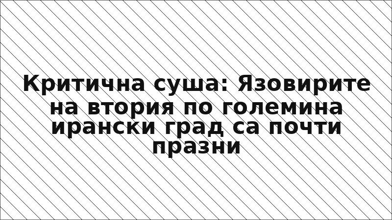 Критична суша: Язовирите на втория по големина ирански град са почти празни