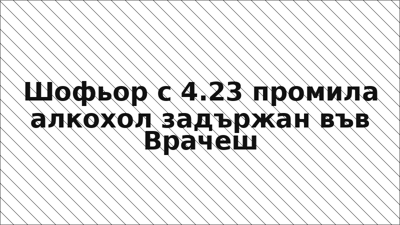 Шофьор с 4.23 промила алкохол задържан във Врачеш
