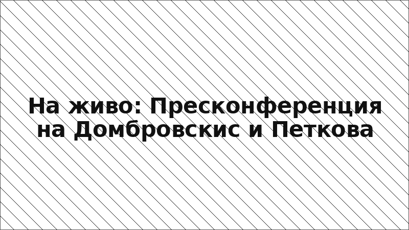 На живо: Пресконференция на Домбровскис и Петкова