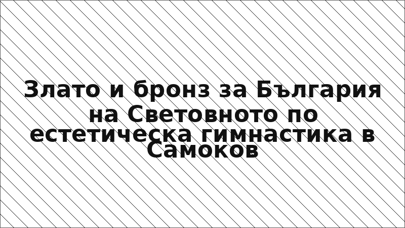 Злато и бронз за България на Световното по естетическа гимнастика в Самоков