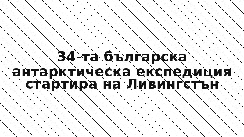 34-та българска антарктическа експедиция стартира на Ливингстън