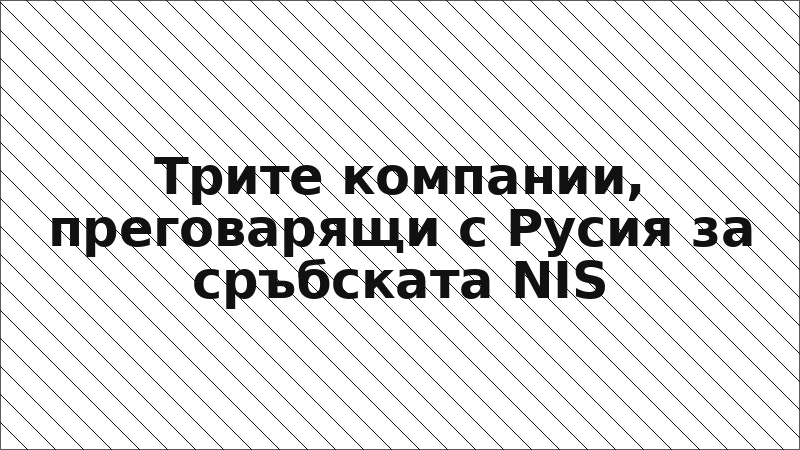 Трите компании, преговарящи с Русия за сръбската NIS