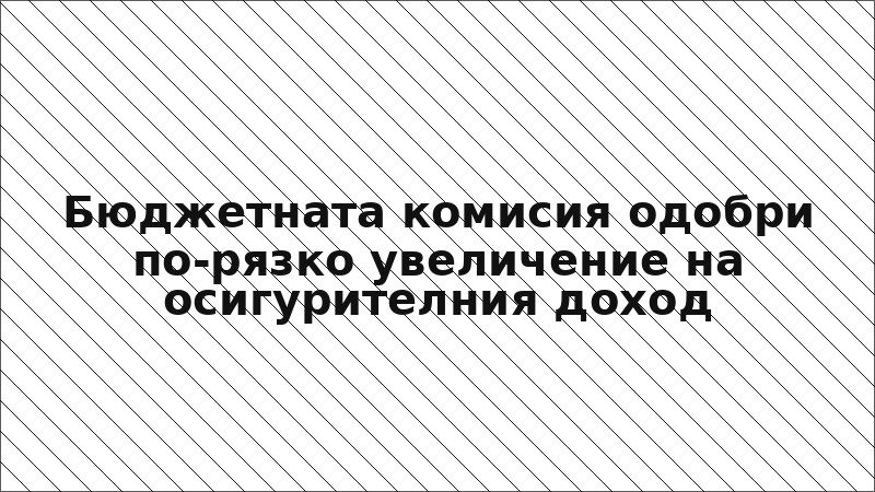 Бюджетната комисия одобри по-рязко увеличение на осигурителния доход