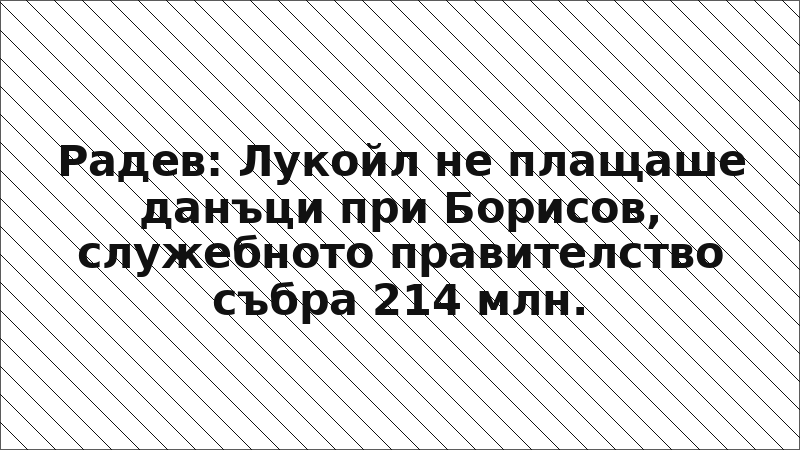 Радев: Лукойл не плащаше данъци при Борисов, служебното правителство събра 214 млн.