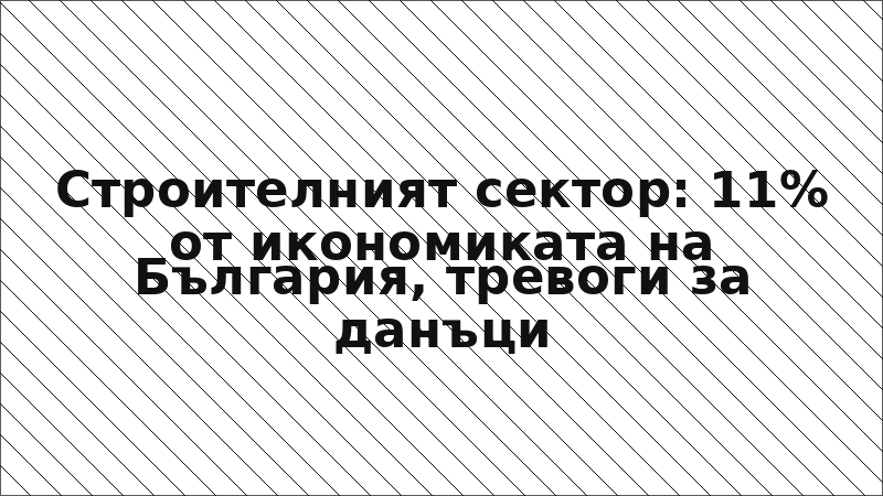 Строителният сектор: 11% от икономиката на България, тревоги за данъци