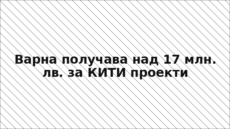 Варна получава над 17 млн. лв. за КИТИ проекти
