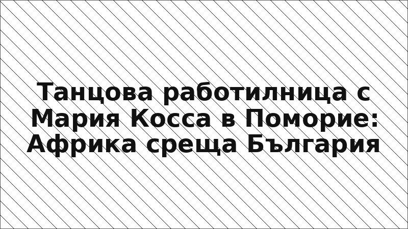 Танцова работилница с Мария Косса в Поморие: Африка среща България