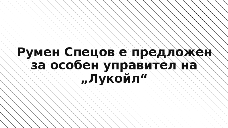 Румен Спецов е предложен за особен управител на „Лукойл“