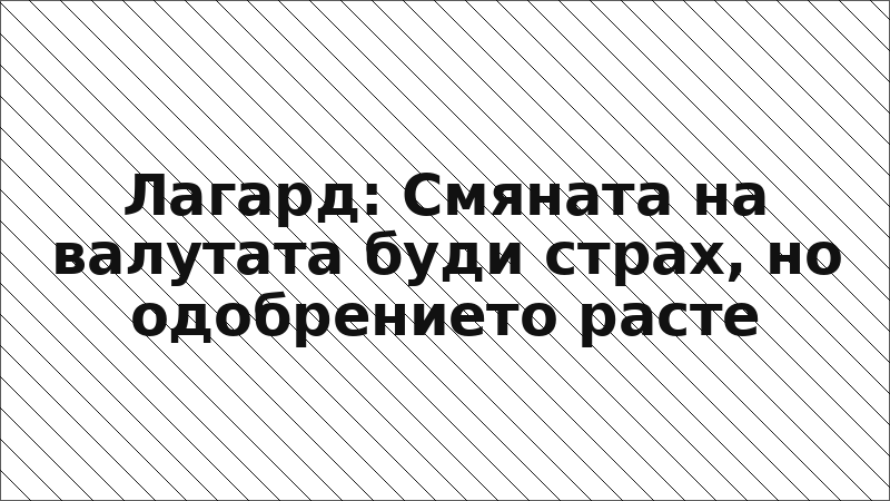 Лагард: Смяната на валутата буди страх, но одобрението расте