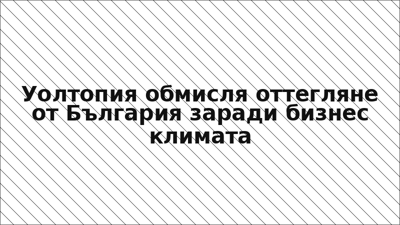 Уолтопия обмисля оттегляне от България заради бизнес климата
