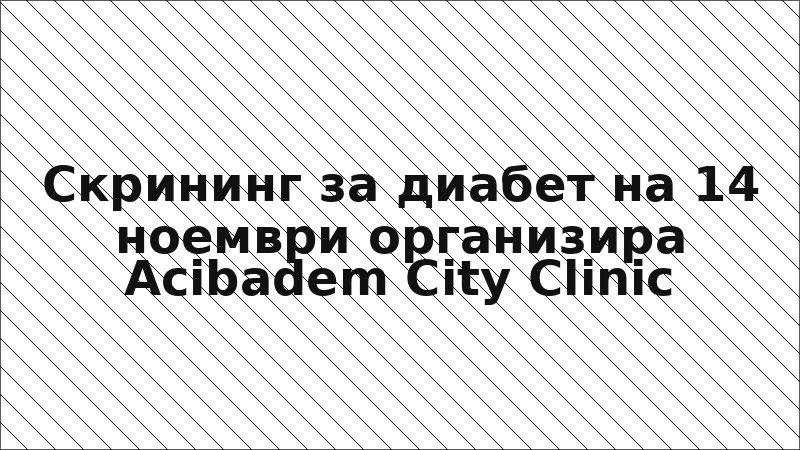 Скрининг за диабет на 14 ноември организира Acibadem City Clinic