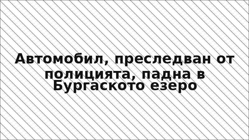 Автомобил, преследван от полицията, падна в Бургаското езеро