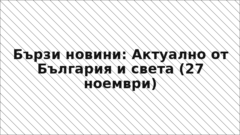 Бързи новини: Актуално от България и света (27 ноември)