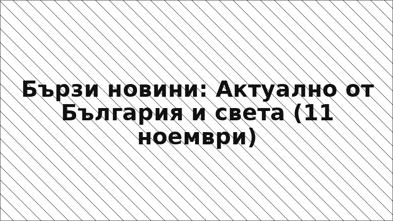 Бързи новини: Актуално от България и света (11 ноември)