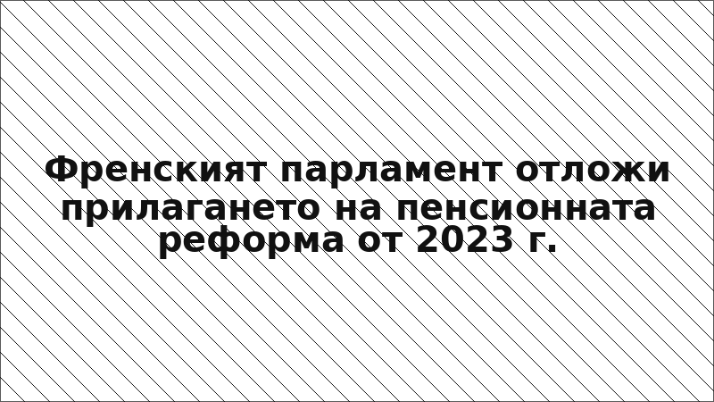Френският парламент отложи прилагането на пенсионната реформа от 2023 г.