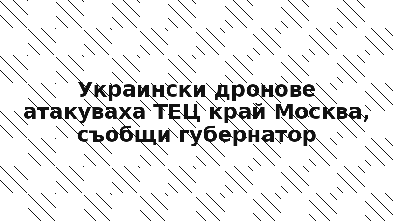 Украински дронове атакуваха ТЕЦ край Москва, съобщи губернатор
